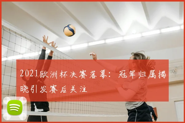 2021欧洲杯决赛落幕:冠军归属揭晓引发赛后关注