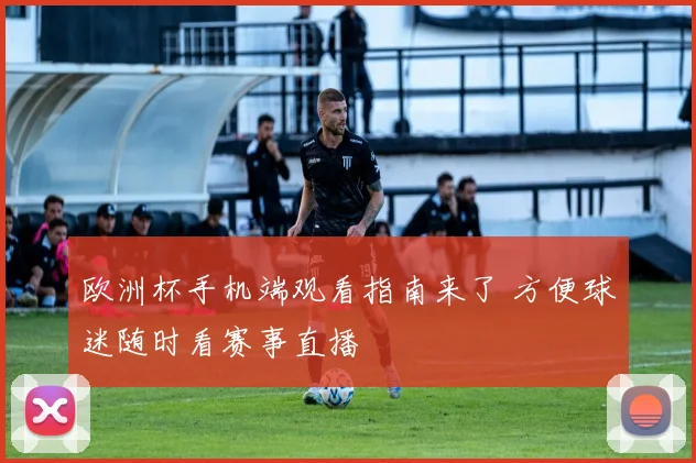 欧洲杯手机端观看指南来了 方便球迷随时看赛事直播