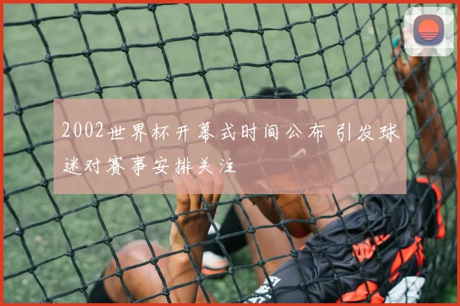 2002世界杯开幕式时间公布 引发球迷对赛事安排关注