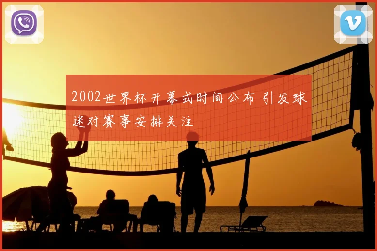 2002世界杯开幕式时间公布 引发球迷对赛事安排关注