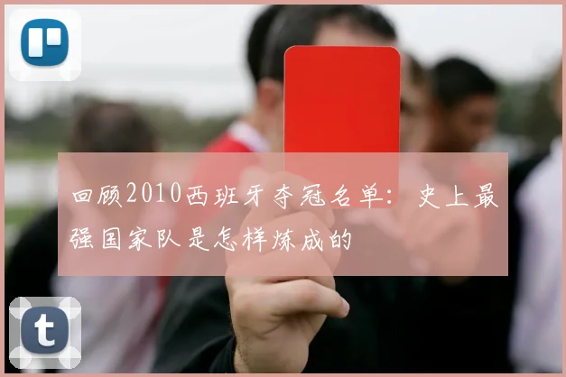 回顾2010西班牙夺冠名单：史上最强国家队是怎样炼成的