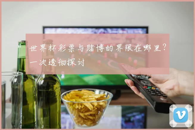 世界杯彩票与赌博的界限在哪里?一次透彻探讨