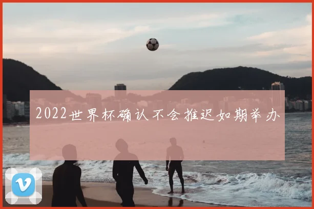 2022世界杯确认不会推迟如期举办