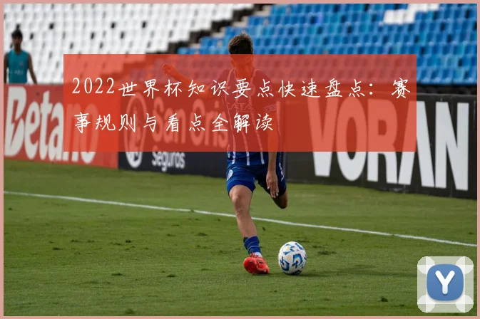 2022世界杯知识要点快速盘点:赛事规则与看点全解读