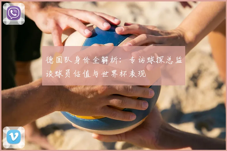 德国队身价全解析：专访球探总监谈球员估值与世界杯表现